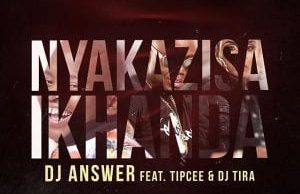 DJ Answer Ft. Tipcee & DJ Tira – Nyakazisa Ikhanda